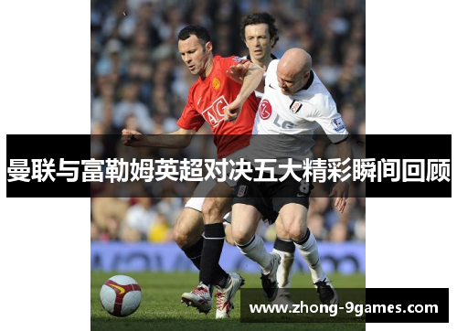 曼联与富勒姆英超对决五大精彩瞬间回顾
