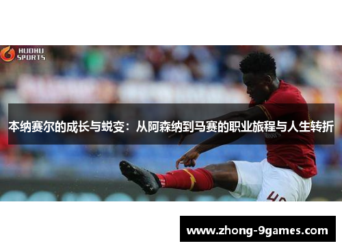 本纳赛尔的成长与蜕变：从阿森纳到马赛的职业旅程与人生转折