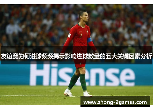 友谊赛为何进球频频揭示影响进球数量的五大关键因素分析