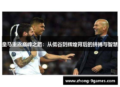 皇马重返巅峰之路：从低谷到辉煌背后的拼搏与智慧