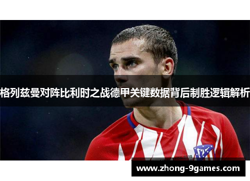 格列兹曼对阵比利时之战德甲关键数据背后制胜逻辑解析