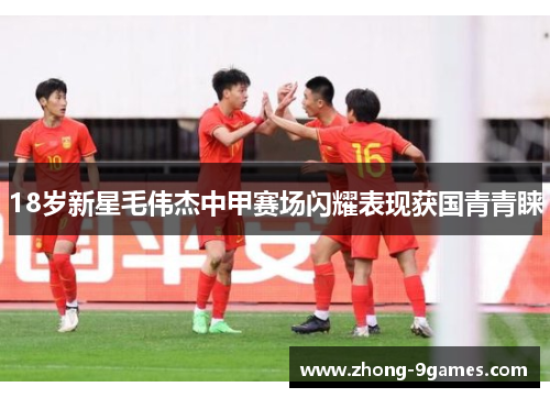 18岁新星毛伟杰中甲赛场闪耀表现获国青青睐