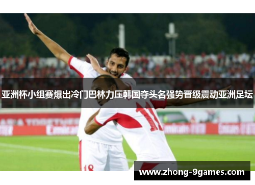 亚洲杯小组赛爆出冷门巴林力压韩国夺头名强势晋级震动亚洲足坛
