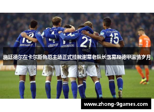 施廷德尔在卡尔斯鲁厄主场正式挂靴谢幕老队长落幕段德甲温情岁月