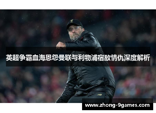 英超争霸血海恩怨曼联与利物浦宿敌情仇深度解析