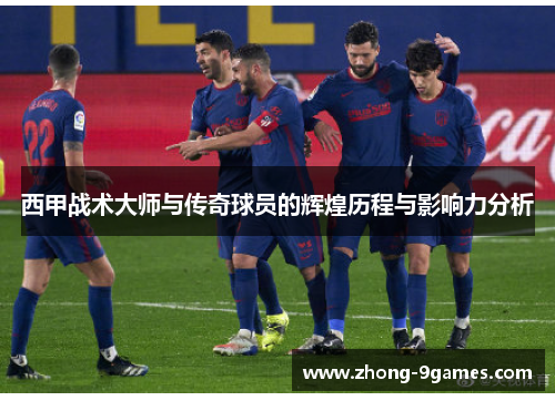 西甲战术大师与传奇球员的辉煌历程与影响力分析