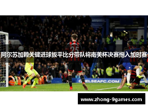 阿尔苏加赖关键进球扳平比分带队将南美杯决赛拖入加时赛