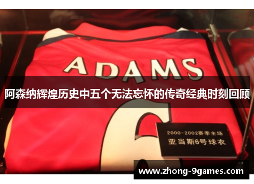 阿森纳辉煌历史中五个无法忘怀的传奇经典时刻回顾